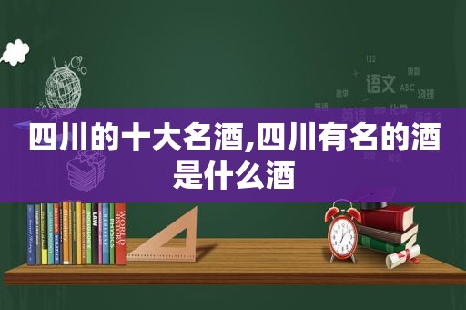 四川的十大名酒,四川有名的酒是什么酒