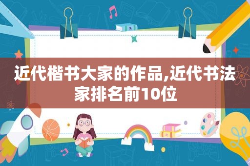 近代楷书大家的作品,近代书法家排名前10位