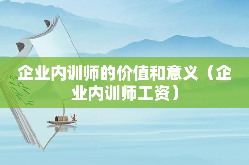 企业内训师的价值和意义（企业内训师工资）