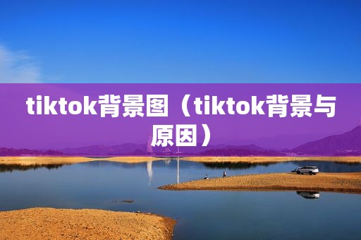 tiktok背景图（tiktok背景与原因）