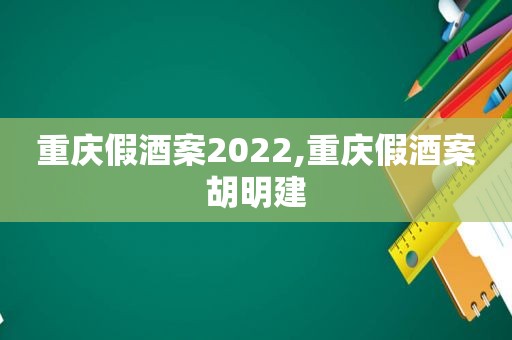 重庆假酒案2022,重庆假酒案胡明建