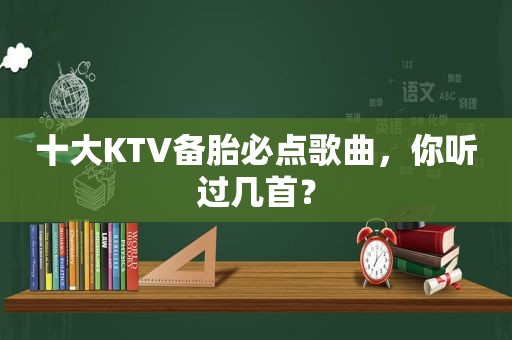 十大KTV备胎必点歌曲，你听过几首？