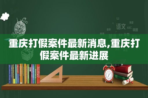 重庆打假案件最新消息,重庆打假案件最新进展  第1张