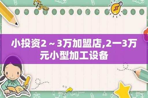 小投资2～3万加盟店,2一3万元小型加工设备