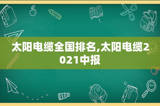 太阳电缆全国排名,太阳电缆2021中报