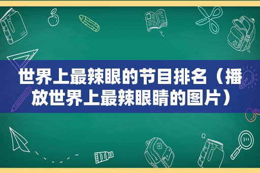 世界上最辣眼的节目排名（播放世界上最辣眼睛的图片）