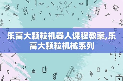 乐高大颗粒机器人课程教案,乐高大颗粒机械系列