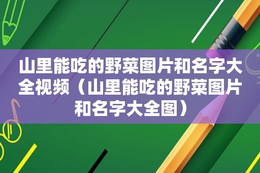 山里能吃的野菜图片和名字大全视频（山里能吃的野菜图片和名字大全图）