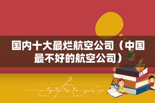 国内十大最烂航空公司（中国最不好的航空公司）