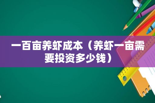 一百亩养虾成本（养虾一亩需要投资多少钱）