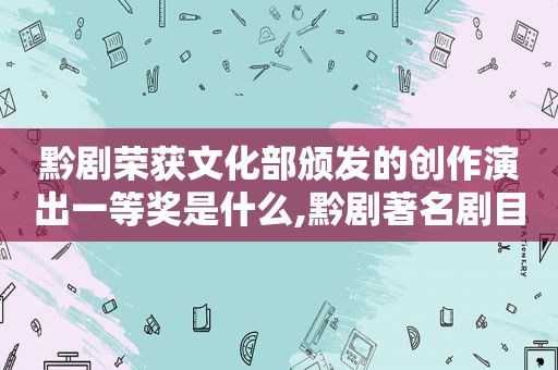 黔剧荣获文化部颁发的创作演出一等奖是什么,黔剧著名剧目