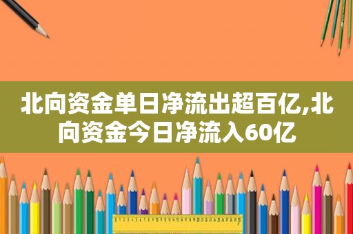 北向资金单日净流出超百亿,北向资金今日净流入60亿