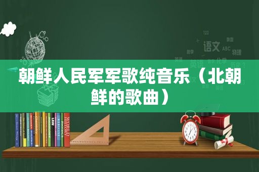 朝鲜人民军军歌纯音乐（北朝鲜的歌曲）