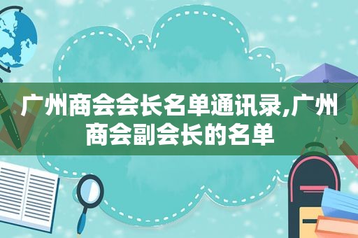 广州商会会长名单通讯录,广州商会副会长的名单