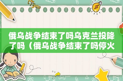 俄乌战争结束了吗乌克兰投降了吗（俄乌战争结束了吗停火了吗）