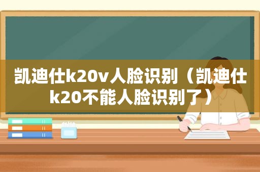 凯迪仕k20v人脸识别（凯迪仕k20不能人脸识别了）