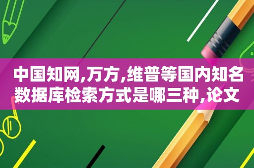 中国知网,万方,维普等国内知名数据库检索方式是哪三种,论文三大数据库