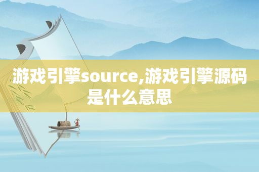 游戏引擎source,游戏引擎源码是什么意思