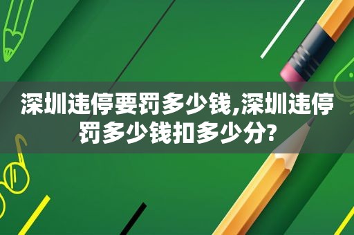 深圳违停要罚多少钱,深圳违停罚多少钱扣多少分?