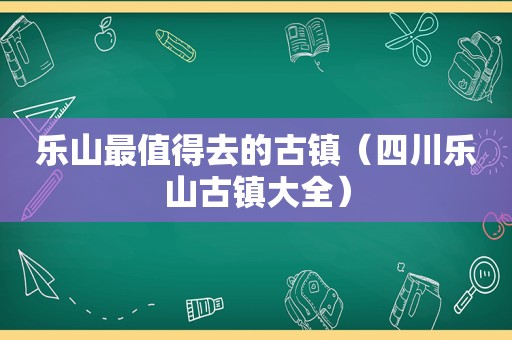 乐山最值得去的古镇（四川乐山古镇大全）