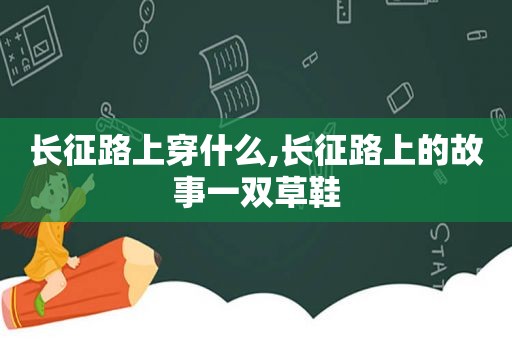 长征路上穿什么,长征路上的故事一双草鞋