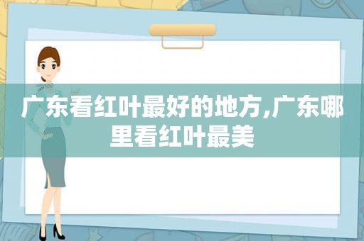 广东看红叶最好的地方,广东哪里看红叶最美