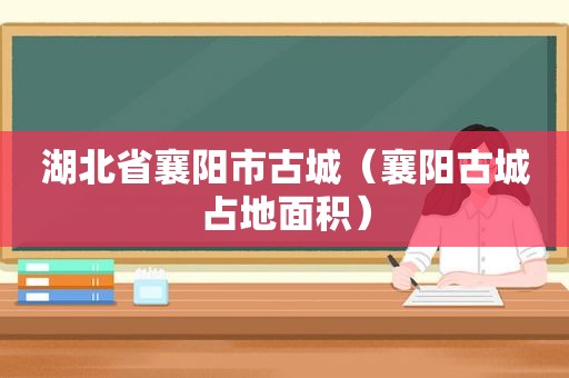 湖北省襄阳市古城（襄阳古城占地面积）