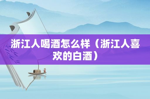 浙江人喝酒怎么样（浙江人喜欢的白酒）