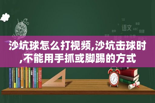 沙坑球怎么打视频,沙坑击球时,不能用手抓或脚踢的方式