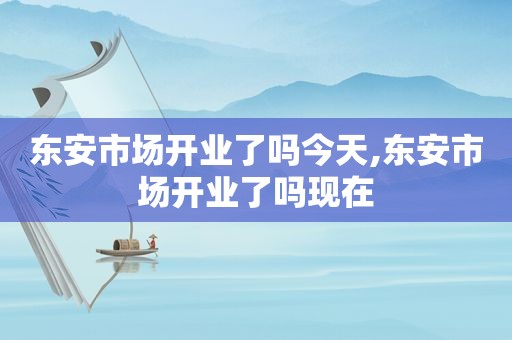 东安市场开业了吗今天,东安市场开业了吗现在