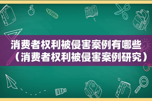 消费者权利被侵害案例有哪些（消费者权利被侵害案例研究）