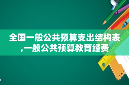 全国一般公共预算支出结构表,一般公共预算教育经费