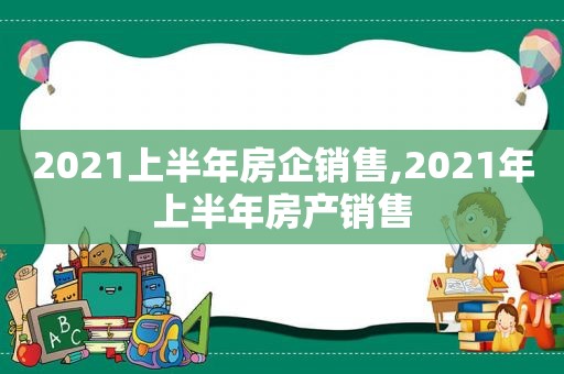 2021上半年房企销售,2021年上半年房产销售