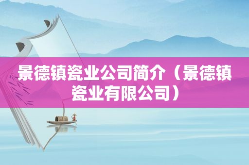 景德镇瓷业公司简介（景德镇瓷业有限公司）