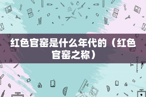 红色官窑是什么年代的（红色官窑之称）