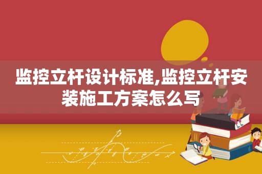 监控立杆设计标准,监控立杆安装施工方案怎么写