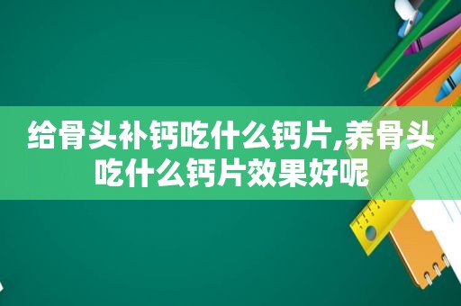 给骨头补钙吃什么钙片,养骨头吃什么钙片效果好呢  第1张