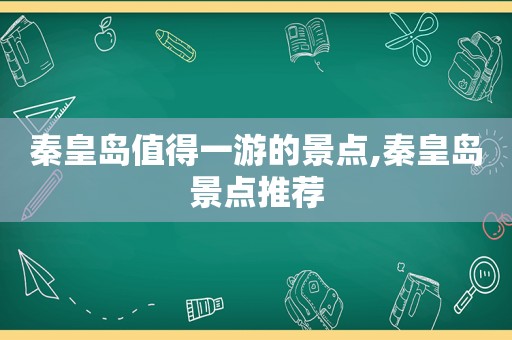 秦皇岛值得一游的景点,秦皇岛景点推荐