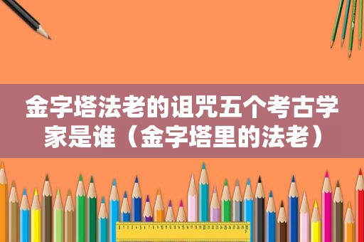 金字塔法老的诅咒五个考古学家是谁（金字塔里的法老）