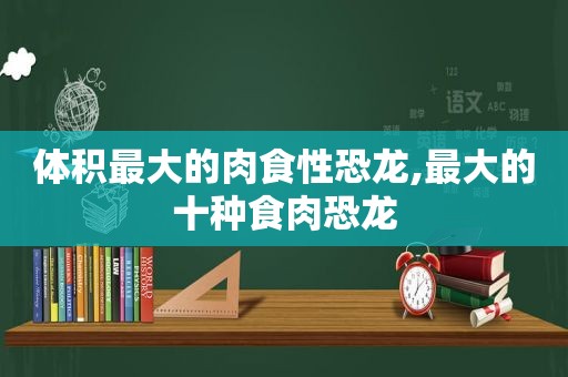 体积最大的肉食性恐龙,最大的十种食肉恐龙  第1张