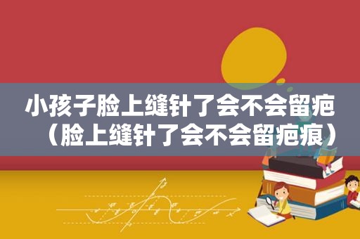 小孩子脸上缝针了会不会留疤（脸上缝针了会不会留疤痕）