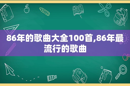 86年的歌曲大全100首,86年最流行的歌曲