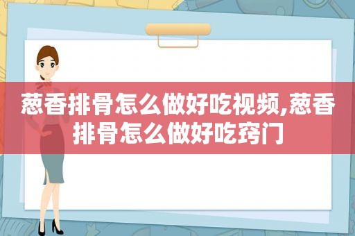 葱香排骨怎么做好吃视频,葱香排骨怎么做好吃窍门