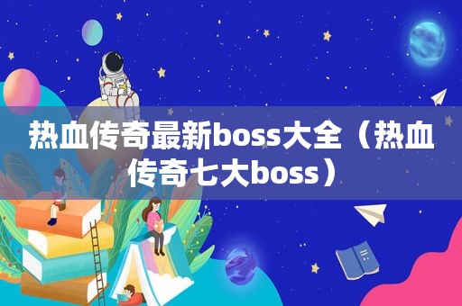 热血传奇最新boss大全（热血传奇七大boss）