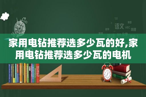 家用电钻推荐选多少瓦的好,家用电钻推荐选多少瓦的电机