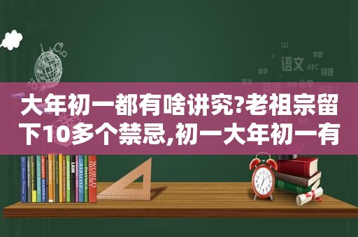 大年初一都有啥讲究?老祖宗留下10多个禁忌,初一大年初一有什么禁忌