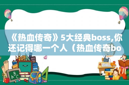 《热血传奇》5大经典boss,你还记得哪一个人（热血传奇boss实力排名）