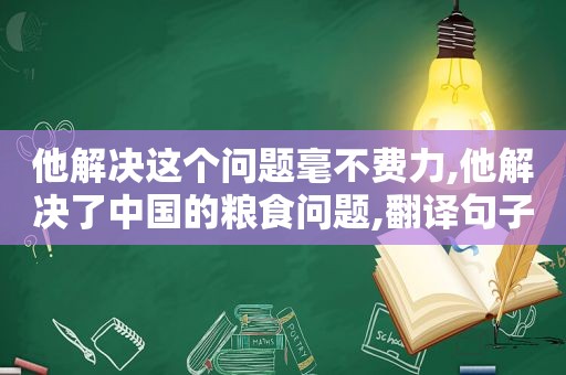 他解决这个问题毫不费力,他解决了中国的粮食问题,翻译句子