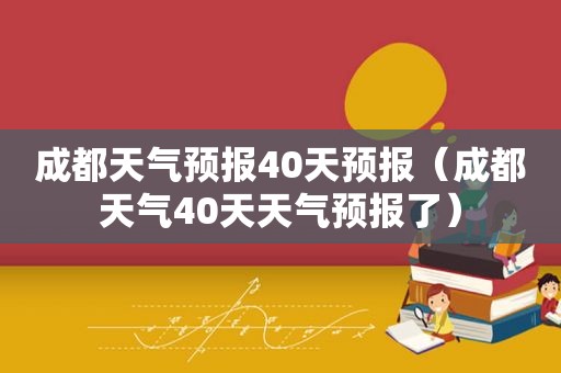 成都天气预报40天预报（成都天气40天天气预报了）