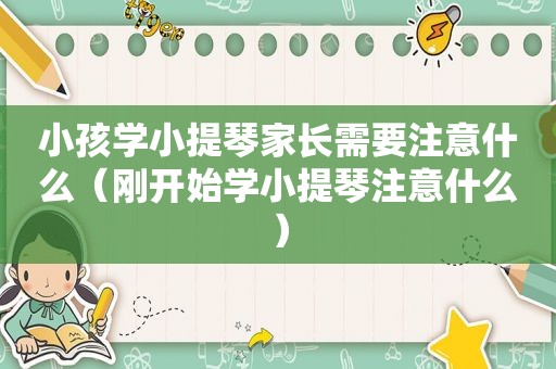 小孩学小提琴家长需要注意什么（刚开始学小提琴注意什么）